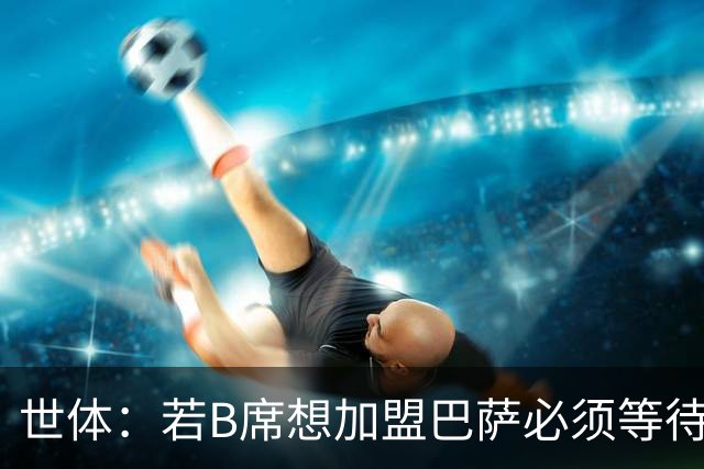 世体：若B席想加盟巴萨必须等待，他此前不在弗里克计划之内