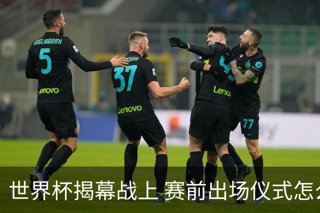 世界杯揭幕战上 赛前出场仪式怎么不一样了