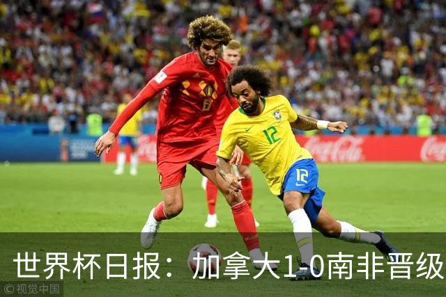 世界杯日报：加拿大1-0南非晋级创历史 韩国主帅洪明甫下课