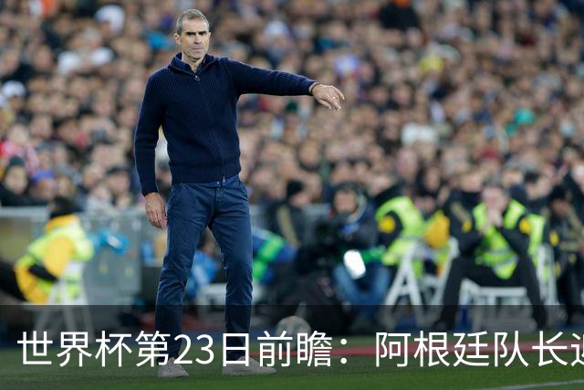 世界杯第23日前瞻：阿根廷队长迎历史之夜 卫冕冠军PK大黑马