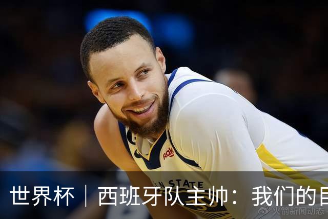 世界杯｜西班牙队主帅：我们的目标是赢得冠军