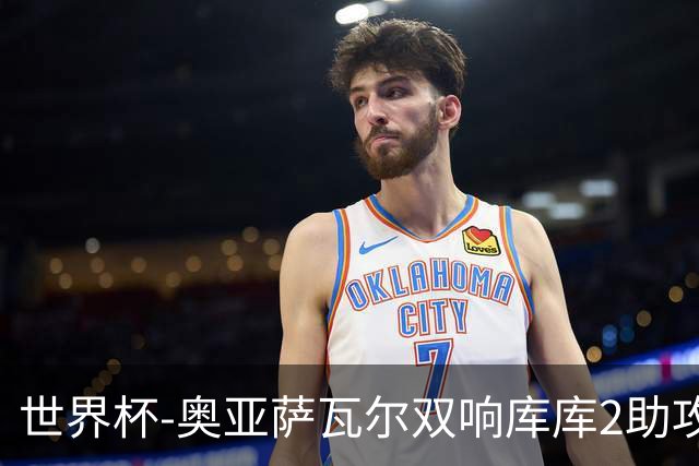 世界杯-奥亚萨瓦尔双响库库2助攻 西班牙3-0奥地利晋级