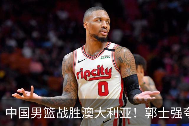 中国男篮战胜澳大利亚！郭士强夸赞一人，不是胡金秋也不是廖三宁
