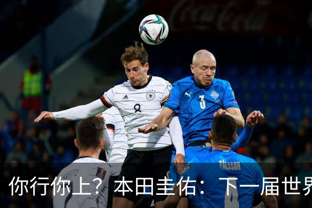 你行你上？本田圭佑：下一届世界杯想作为教练带领日本队参赛