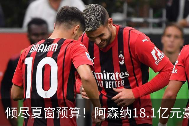 倾尽夏窗预算！阿森纳18.1亿元豪赌补强，全力追逐维拉两大国脚