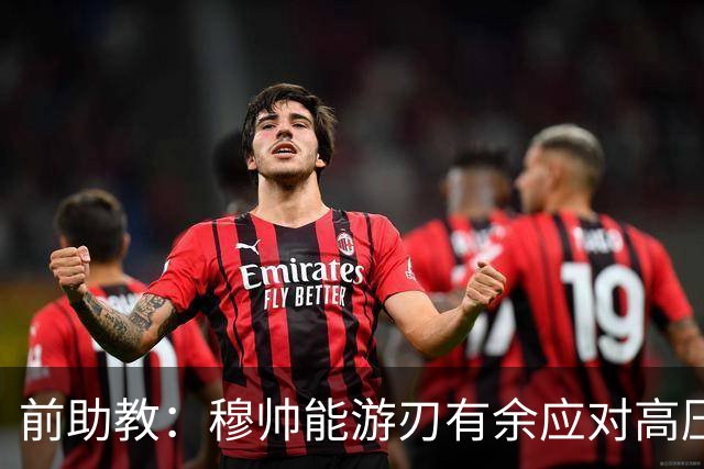 前助教：穆帅能游刃有余应对高压环境，并扛起争夺全部冠军的重任