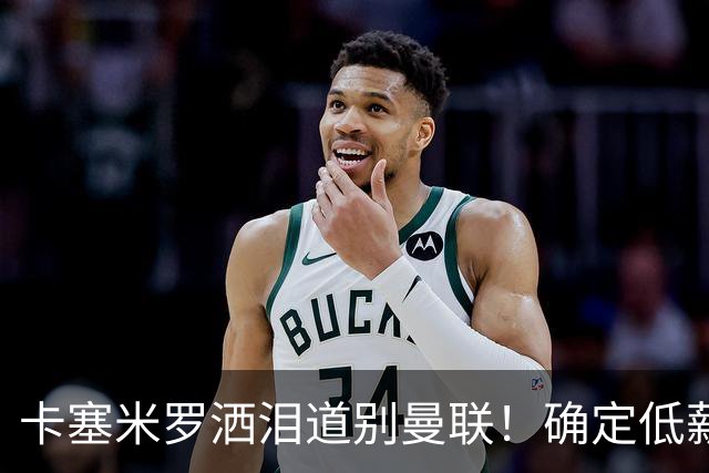 卡塞米罗洒泪道别曼联！确定低薪加盟迈阿密国际，与小贝梅西合作