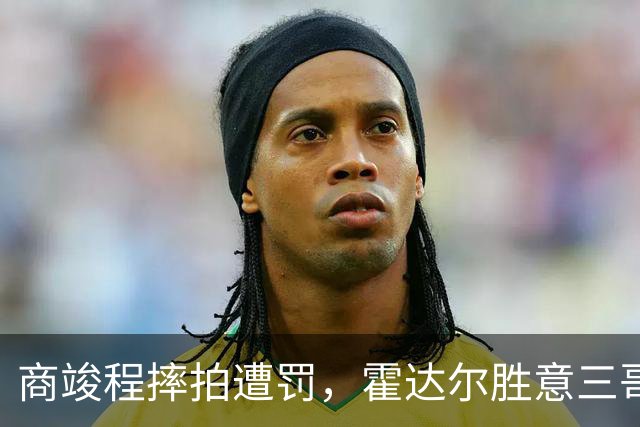 商竣程摔拍遭罚，霍达尔胜意三哥小野兔出局，伊埃拉大威一轮游