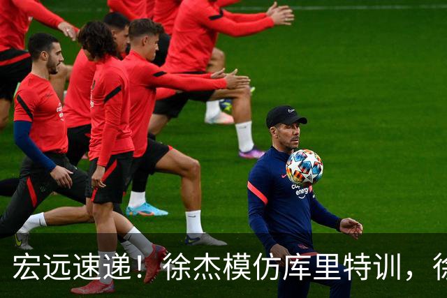 宏远速递！徐杰模仿库里特训，徐昕确定美方经纪，张文逸降薪留队