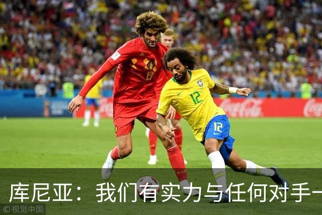 库尼亚：我们有实力与任何对手一较高下 内马尔是这代人的偶像