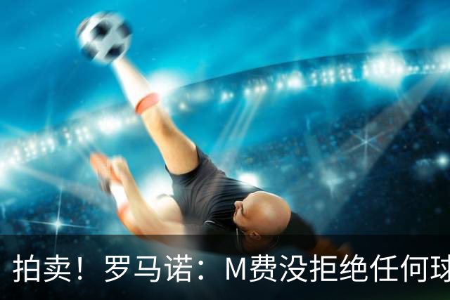 拍卖！罗马诺：M费没拒绝任何球队 铁锤起价8500万镑谁出价高卖谁