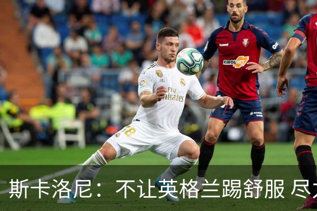 斯卡洛尼：不让英格兰踢舒服 尽力限制凯恩与贝林厄姆