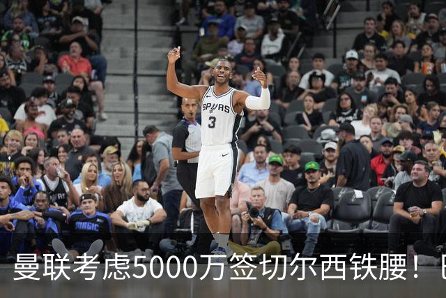曼联考虑5000万签切尔西铁腰！巴莱巴恐亦被截胡，布莱顿给出具体要价
