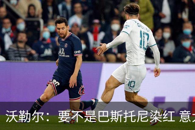 沃勒尔：要不是巴斯托尼染红 意大利能进 德国想拿小组第一不容易