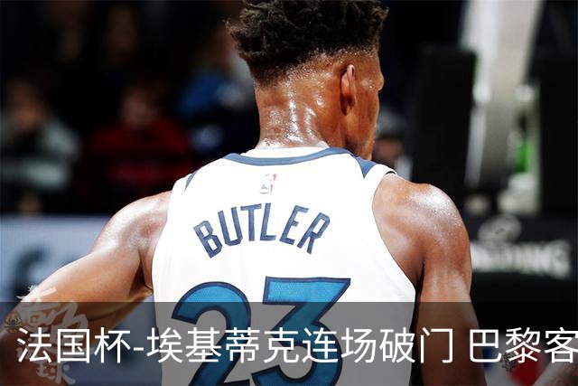 法国杯-埃基蒂克连场破门 巴黎客场3-1晋级32强