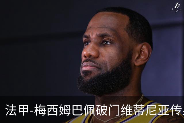 法甲-梅西姆巴佩破门维蒂尼亚传射 大巴黎3-1朗斯