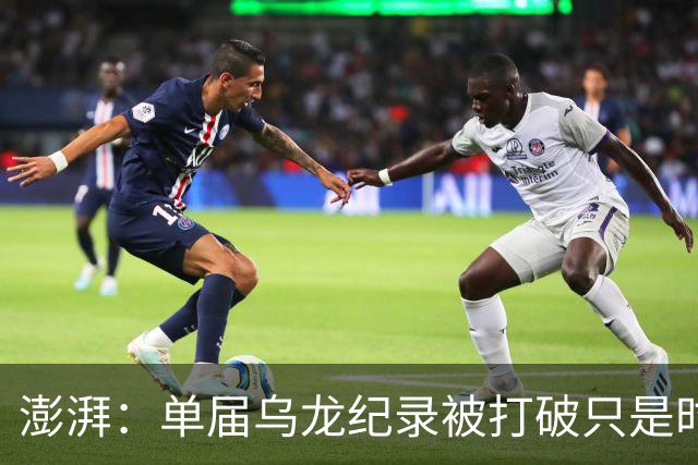 澎湃：单届乌龙纪录被打破只是时间问题 曼赞比身价有望继续上涨