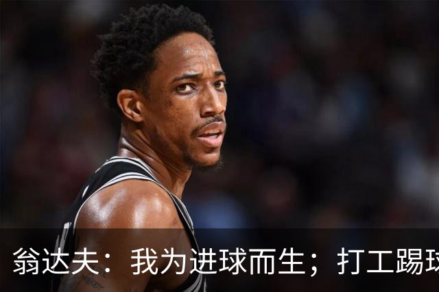翁达夫：我为进球而生；打工踢球时根本不敢想参加世界杯、欧冠