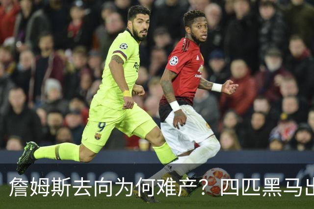 詹姆斯去向为何难产？四匹黑马出现加剧混乱
