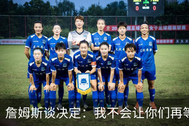 詹姆斯谈决定：我不会让你们再等太久 家庭因素对我很重要