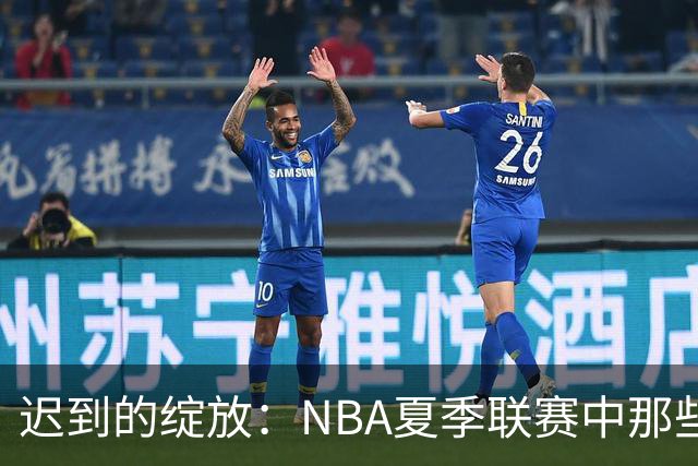 迟到的绽放：NBA夏季联赛中那些曾经被低估的首轮秀