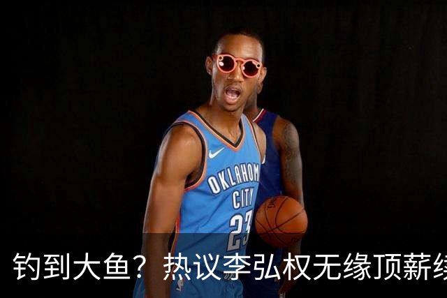 钓到大鱼？热议李弘权无缘顶薪续约：上海保留最后D类名额有望引进胡金秋