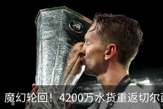 魔幻轮回！4200万水货重返切尔西，绕一圈亏千万，疯狂操作引热议
