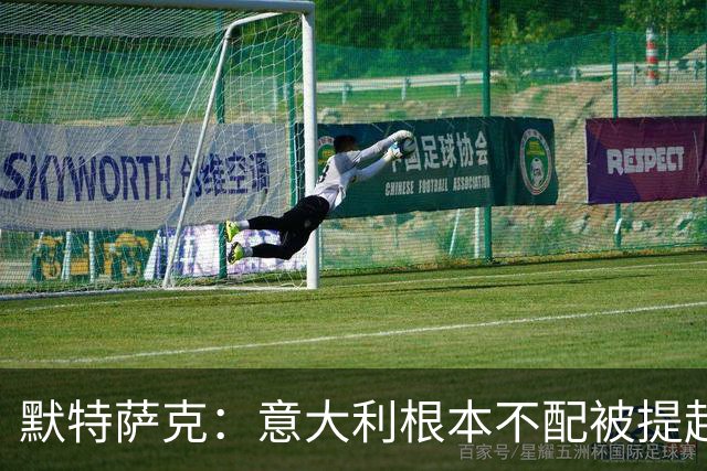 默特萨克：意大利根本不配被提起，20年前阵容那么强如今球星难觅