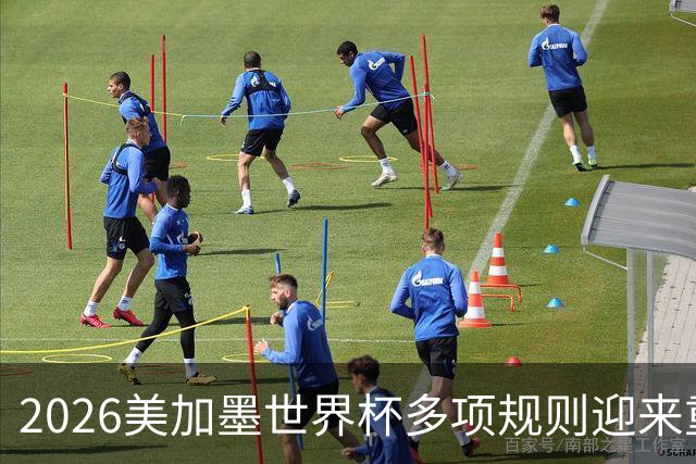 2026美加墨世界杯多项规则迎来重大调整