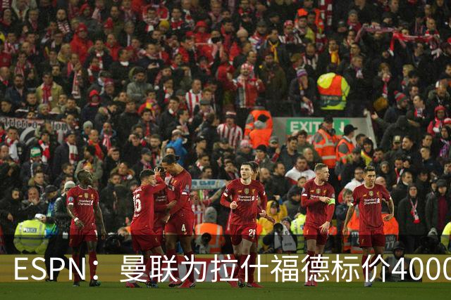 ESPN：曼联为拉什福德标价4000万镑，但不允许利物浦曼城激活条款